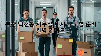 부산 덕천동 사무실 이사, 규모별 준비 완벽 가이드!