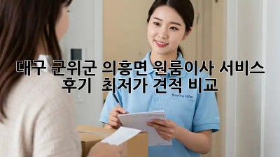 대구 군위군 의흥면 원룸이사 서비스 후기 & 최저가 견적 비교! ✨