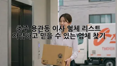 충주 용관동 이사 업체 리스트: 저렴하고 믿을 수 있는 업체 찾기